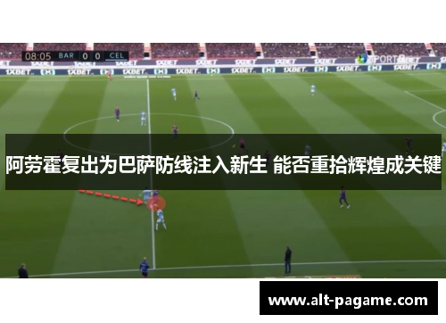 阿劳霍复出为巴萨防线注入新生 能否重拾辉煌成关键