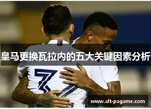 皇马更换瓦拉内的五大关键因素分析