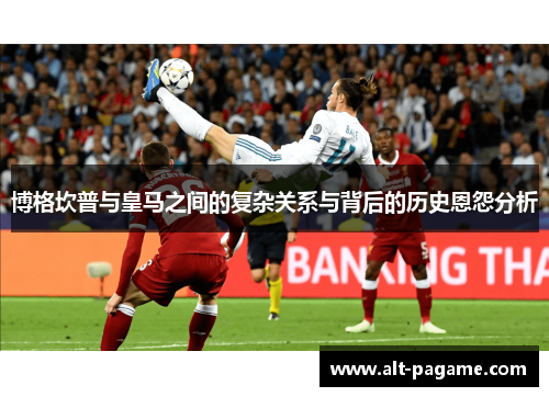 博格坎普与皇马之间的复杂关系与背后的历史恩怨分析