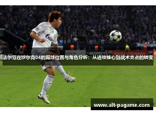 法尔范在沙尔克04的踢球位置与角色分析：从进攻核心到战术支点的转变