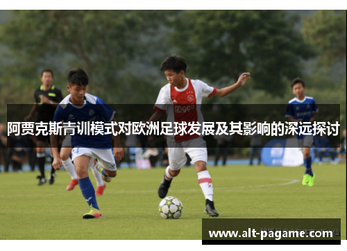 阿贾克斯青训模式对欧洲足球发展及其影响的深远探讨