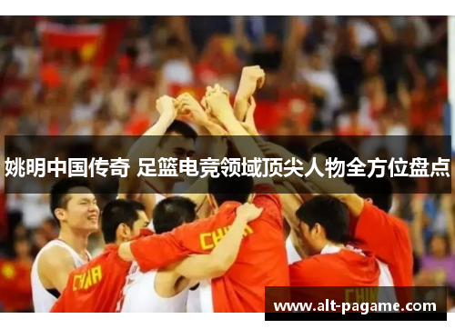 姚明中国传奇 足篮电竞领域顶尖人物全方位盘点 姚明中国传奇 足篮电竞领域顶尖人物全方位盘点