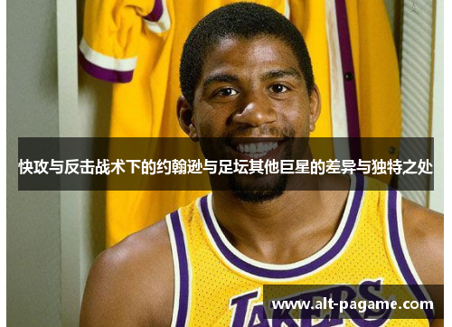 快攻与反击战术下的约翰逊与足坛其他巨星的差异与独特之处