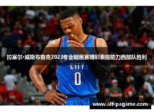 拉塞尔·威斯布鲁克2023年全明星赛精彩表现助力西部队胜利 拉塞尔·威斯布鲁克2023年全明星赛精彩表现助力西部队胜利