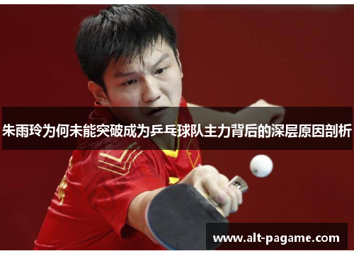 朱雨玲为何未能突破成为乒乓球队主力背后的深层原因剖析 朱雨玲为何未能突破成为乒乓球队主力背后的深层原因剖析