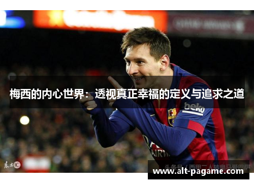 梅西的内心世界:透视真正幸福的定义与追求之道 梅西的内心世界:透视真正幸福的定义与追求之道