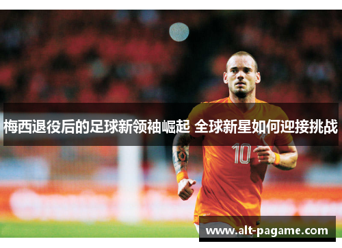 梅西退役后的足球新领袖崛起 全球新星如何迎接挑战 梅西退役后的足球新领袖崛起 全球新星如何迎接挑战