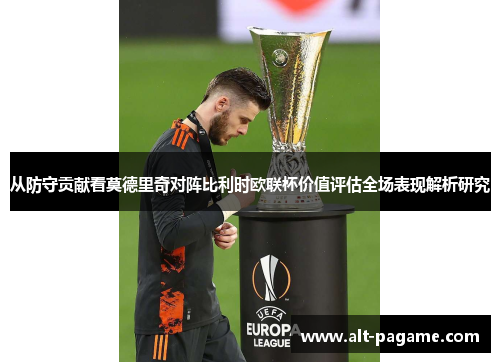 从防守贡献看莫德里奇对阵比利时欧联杯价值评估全场表现解析研究 从防守贡献看莫德里奇对阵比利时欧联杯价值评估全场表现解析研究