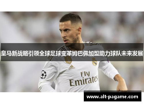 皇马新战略引领全球足球变革姆巴佩加盟助力球队未来发展