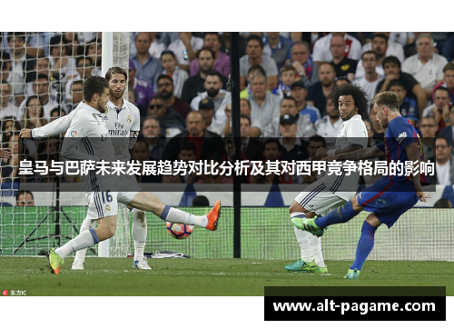 皇马与巴萨未来发展趋势对比分析及其对西甲竞争格局的影响