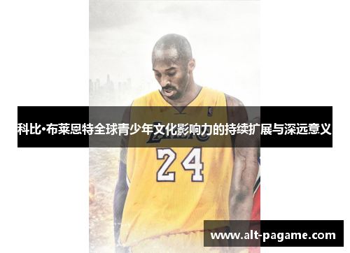 科比·布莱恩特全球青少年文化影响力的持续扩展与深远意义