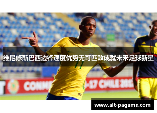 维尼修斯巴西边锋速度优势无可匹敌成就未来足球新星 维尼修斯巴西边锋速度优势无可匹敌成就未来足球新星