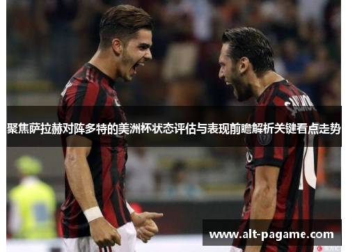 聚焦萨拉赫对阵多特的美洲杯状态评估与表现前瞻解析关键看点走势 聚焦萨拉赫对阵多特的美洲杯状态评估与表现前瞻解析关键看点走势