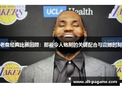 老詹经典比赛回顾:那些令人铭刻的关键配合与震撼时刻 老詹经典比赛回顾:那些令人铭刻的关键配合与震撼时刻