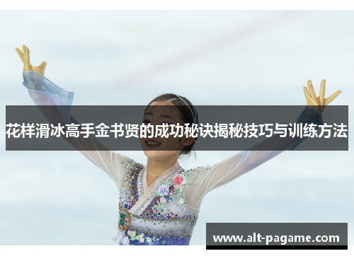 花样滑冰高手金书贤的成功秘诀揭秘技巧与训练方法 花样滑冰高手金书贤的成功秘诀揭秘技巧与训练方法