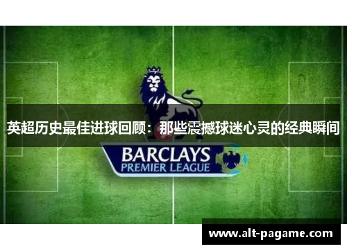 英超历史最佳进球回顾:那些震撼球迷心灵的经典瞬间 英超历史最佳进球回顾:那些震撼球迷心灵的经典瞬间