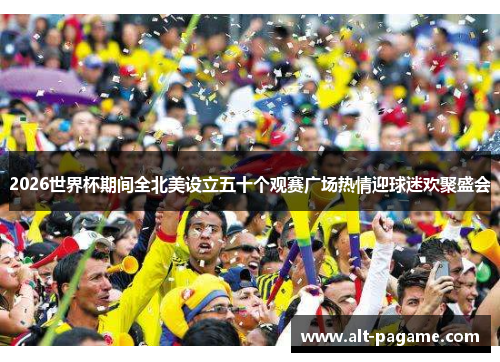 2026世界杯期间全北美设立五十个观赛广场热情迎球迷欢聚盛会 2026世界杯期间全北美设立五十个观赛广场热情迎球迷欢聚盛会