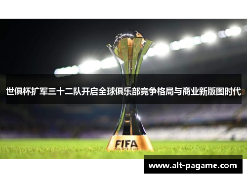 世俱杯扩军三十二队开启全球俱乐部竞争格局与商业新版图时代 世俱杯扩军三十二队开启全球俱乐部竞争格局与商业新版图时代