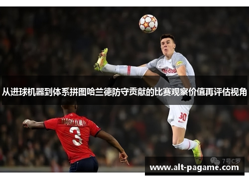 从进球机器到体系拼图哈兰德防守贡献的比赛观察价值再评估视角 从进球机器到体系拼图哈兰德防守贡献的比赛观察价值再评估视角