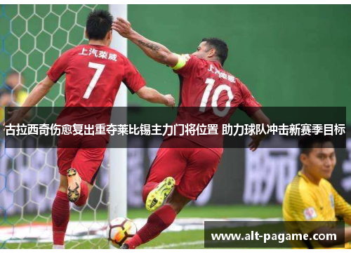 古拉西奇伤愈复出重夺莱比锡主力门将位置 助力球队冲击新赛季目标 古拉西奇伤愈复出重夺莱比锡主力门将位置 助力球队冲击新赛季目标