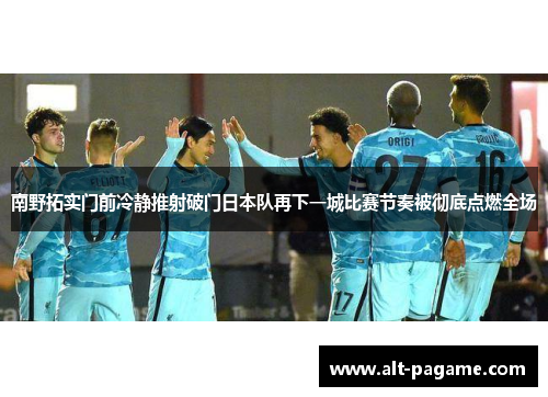 南野拓实门前冷静推射破门日本队再下一城比赛节奏被彻底点燃全场 南野拓实门前冷静推射破门日本队再下一城比赛节奏被彻底点燃全场