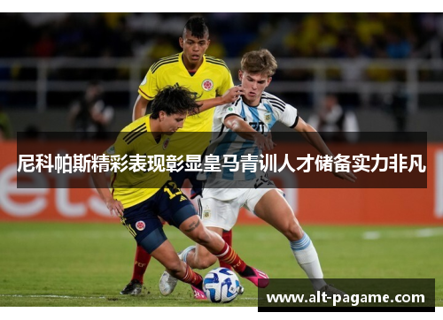 尼科帕斯精彩表现彰显皇马青训人才储备实力非凡 尼科帕斯精彩表现彰显皇马青训人才储备实力非凡