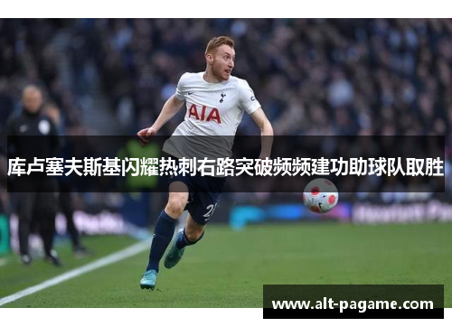 库卢塞夫斯基闪耀热刺右路突破频频建功助球队取胜 库卢塞夫斯基闪耀热刺右路突破频频建功助球队取胜