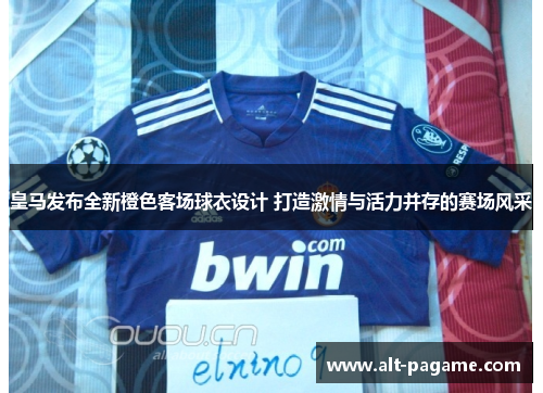 皇马发布全新橙色客场球衣设计 打造激情与活力并存的赛场风采 皇马发布全新橙色客场球衣设计 打造激情与活力并存的赛场风采