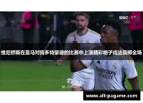 维尼修斯在皇马对阵多特蒙德的比赛中上演精彩帽子戏法震撼全场