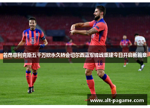 若昂菲利克斯五千万欧永久转会切尔西蓝军锋线重建今日开启新篇章