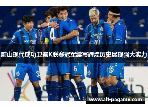 蔚山现代成功卫冕K联赛冠军续写辉煌历史展现强大实力
