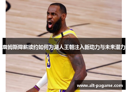 詹姆斯降薪续约如何为湖人王朝注入新动力与未来潜力