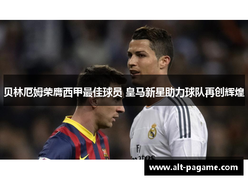 贝林厄姆荣膺西甲最佳球员 皇马新星助力球队再创辉煌 贝林厄姆荣膺西甲最佳球员 皇马新星助力球队再创辉煌