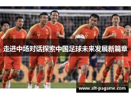走进中场对话探索中国足球未来发展新篇章