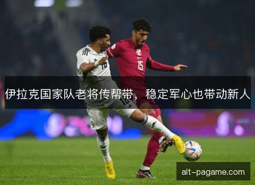 伊拉克国家队老将传帮带,稳定军心也带动新人 伊拉克国家队老将传帮带,稳定军心也带动新人