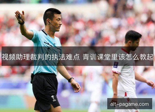 视频助理裁判的执法难点 青训课堂里该怎么教起 视频助理裁判的执法难点 青训课堂里该怎么教起